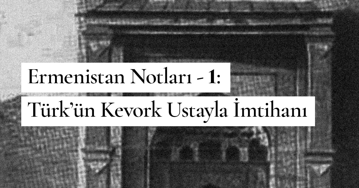 Ermenistan Notları – 1: Türk’ün Kevork Ustayla İmtihanı