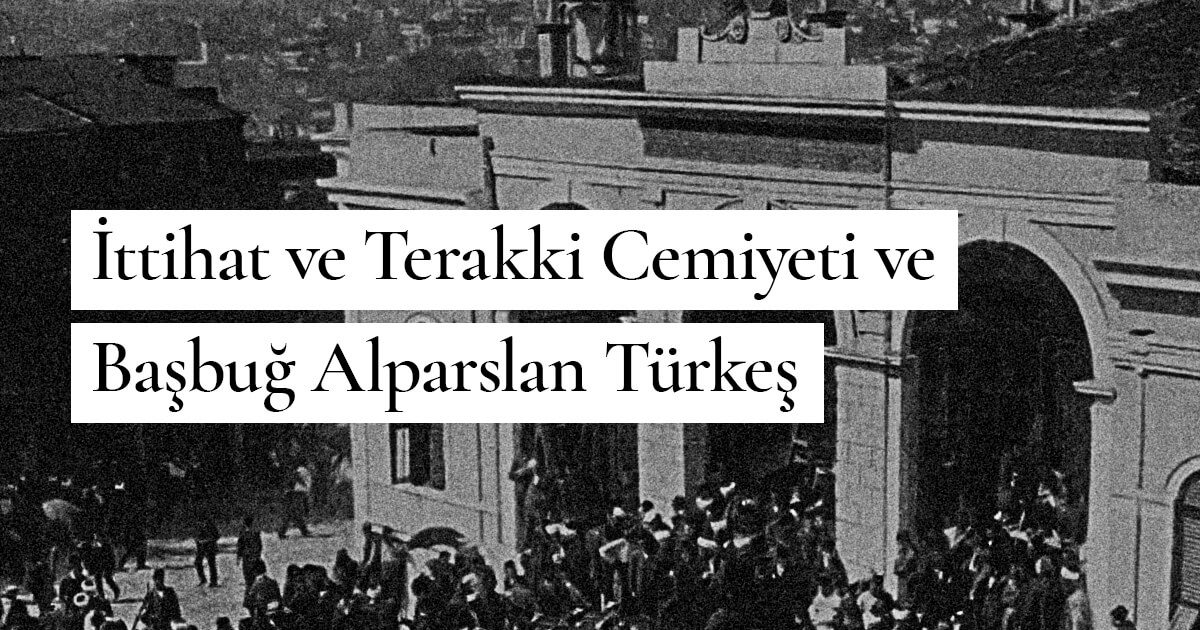 İttihat ve Terakki Cemiyeti ve Başbuğ Alparslan Türkeş: “Algılar ve Olgular”