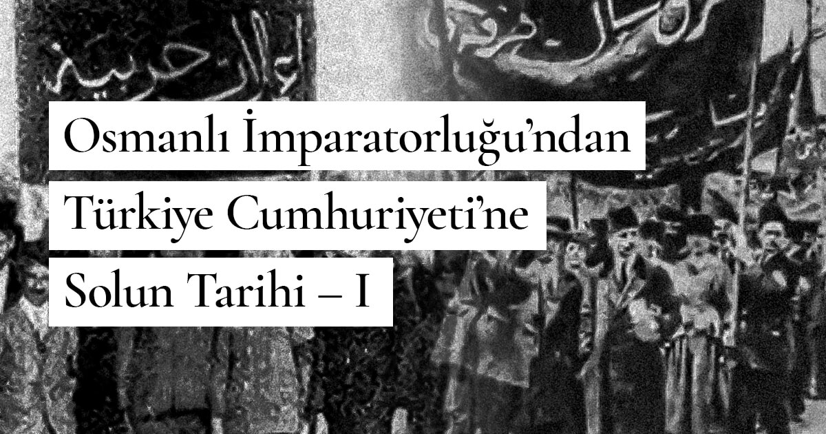 Osmanlı İmparatorluğu’ndan Türkiye Cumhuriyeti’ne Solun Tarihi – I