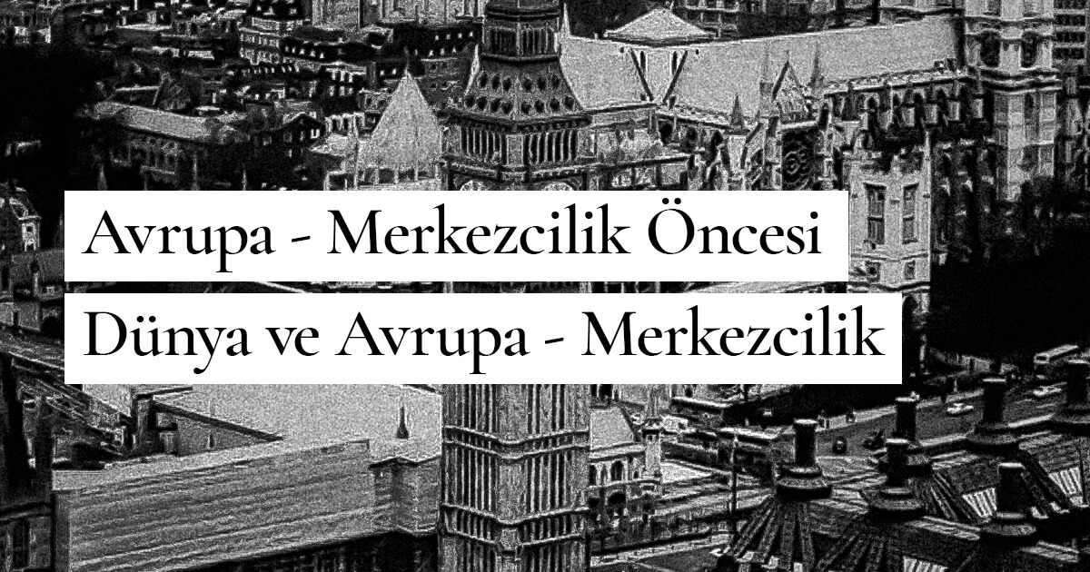 Avrupa – Merkezcilik Öncesi Dünya ve Avrupa – Merkezcilik