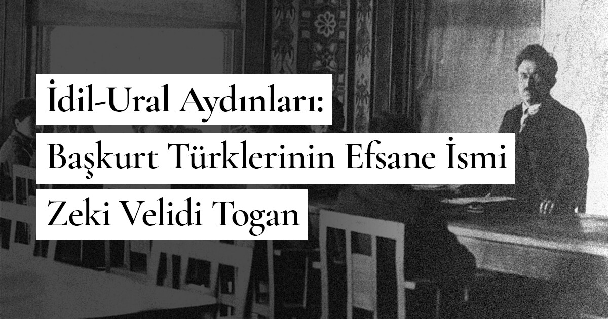 İdil-Ural Aydınları: Başkurt Türklerinin Efsane İsmi Zeki Velidi Togan