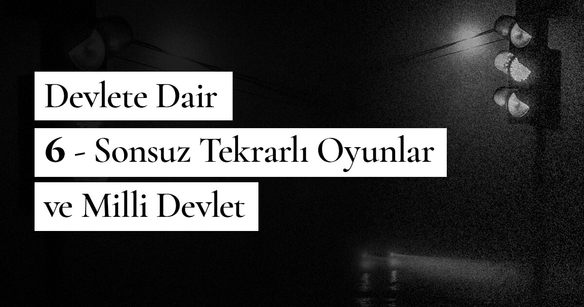 Devlete Dair – 6 – Sonsuz Tekrarlı Oyunlar ve Milli Devlet