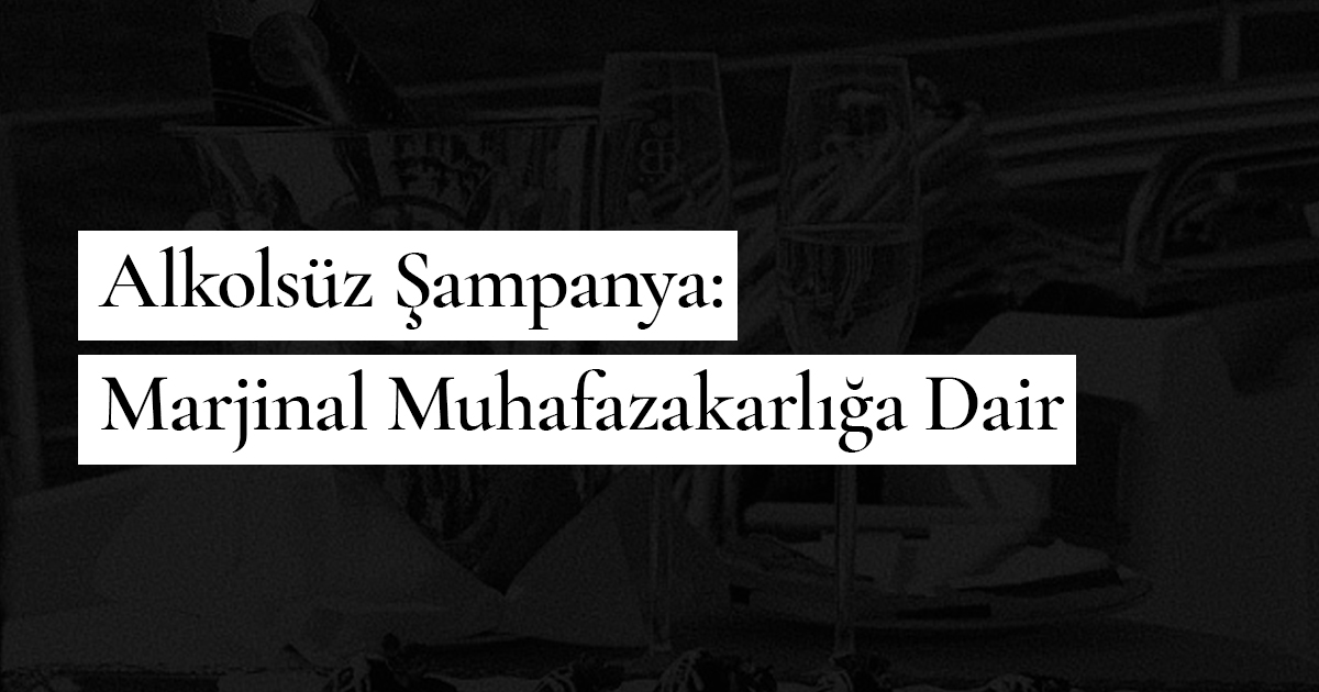 Alkolsüz Şampanya: Marjinal Muhafazakarlığa Dair