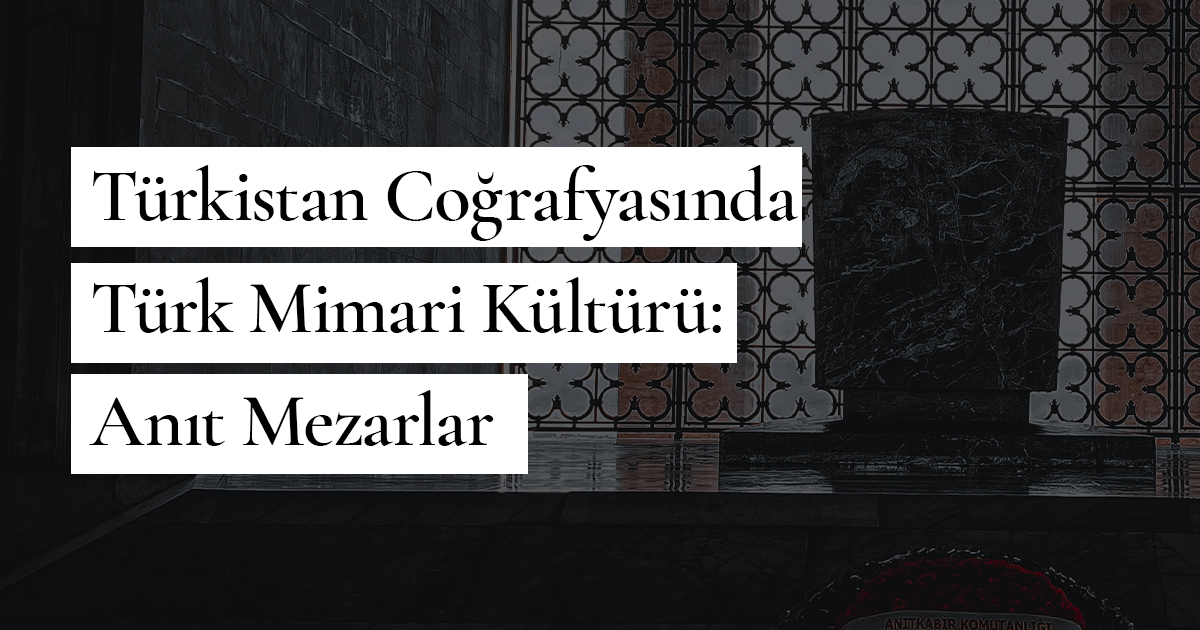 Türkistan Coğrafyasında Türk Mimari Kültürü: Anıt Mezarlar